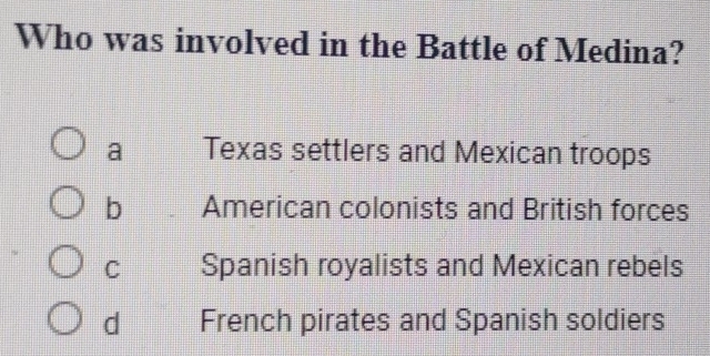 Who was involved in the Battle of Medina?
a Texas settlers and Mexican troops
b American colonists and British forces
C Spanish royalists and Mexican rebels
d French pirates and Spanish soldiers