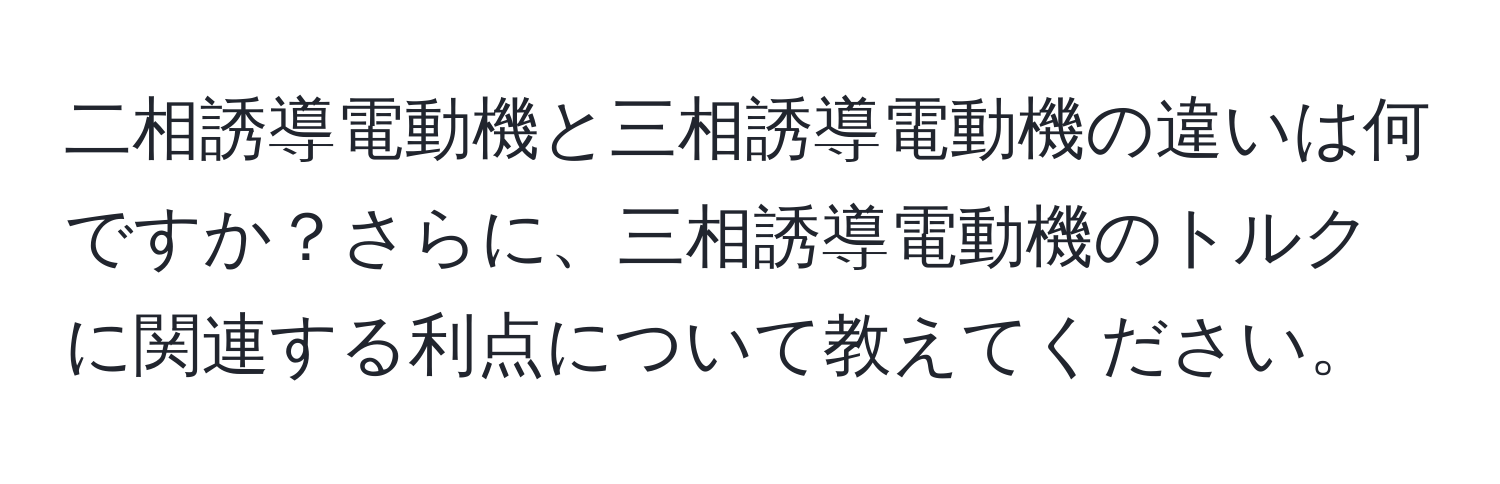 二相誘導電動機と三相誘導電動機の違いは何ですか？さらに、三相誘導電動機のトルクに関連する利点について教えてください。