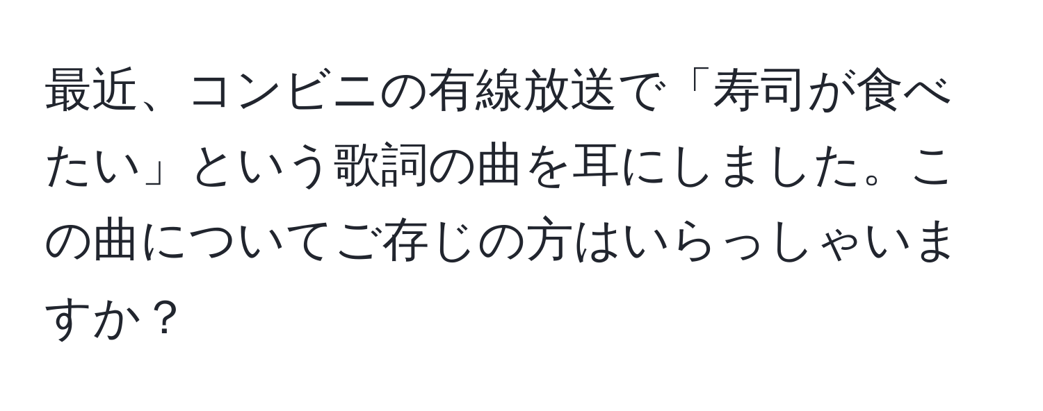 最近、コンビニの有線放送で「寿司が食べたい」という歌詞の曲を耳にしました。この曲についてご存じの方はいらっしゃいますか？