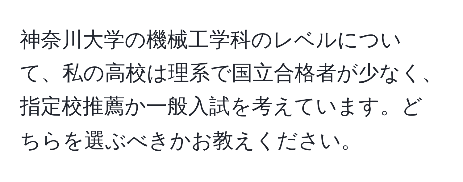 神奈川大学の機械工学科のレベルについて、私の高校は理系で国立合格者が少なく、指定校推薦か一般入試を考えています。どちらを選ぶべきかお教えください。