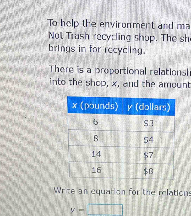 To help the environment and ma 
Not Trash recycling shop. The sh 
brings in for recycling. 
There is a proportional relationsh 
into the shop, x, and the amount 
Write an equation for the relations
y=□