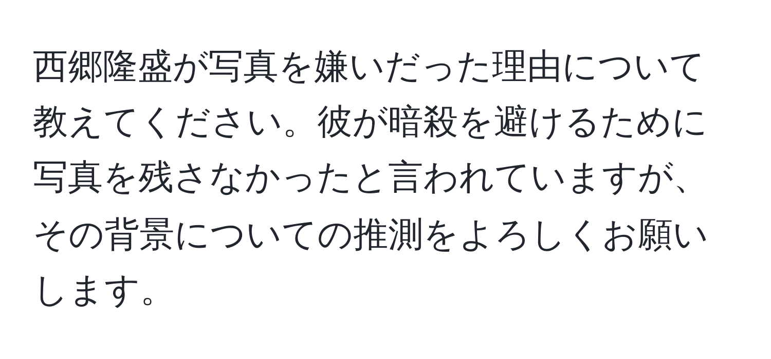 西郷隆盛が写真を嫌いだった理由について教えてください。彼が暗殺を避けるために写真を残さなかったと言われていますが、その背景についての推測をよろしくお願いします。