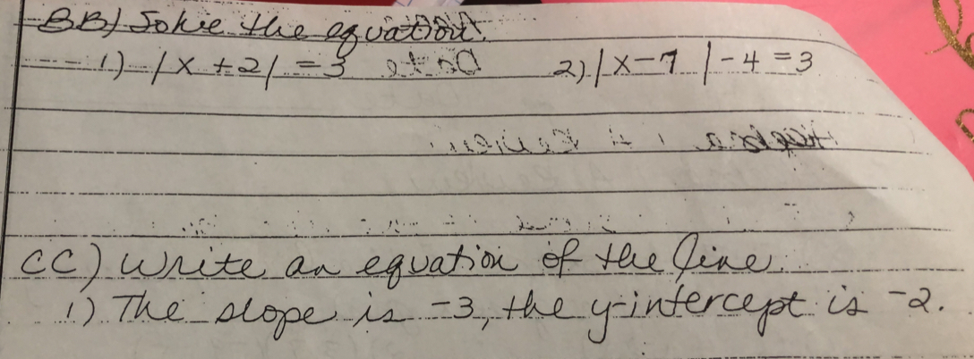 BB Johe the equatiot
·s 1)/x+2/=3 akng 2) |x-7|-4=3
sigiit 
(C) write an equation of the fine 
1) The elope is -3 the y -intercet is a.