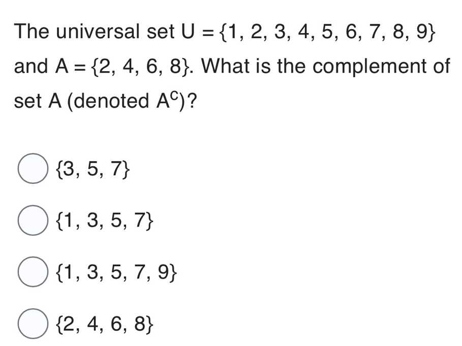 The universal set U= 1,2,3,4,5,6,7,8,9
and A= 2,4,6,8. What is the complement of
set A (denoted A^C) ?
 3,5,7
 1,3,5,7
 1,3,5,7,9
 2,4,6,8