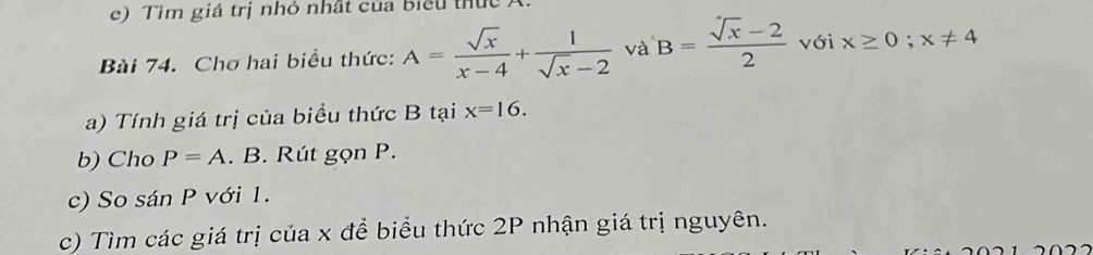 Tìm giá trị nhỏ nhất của biểu thức A. 
Bài 74. Chơ hai biểu thức: A= sqrt(x)/x-4 + 1/sqrt(x)-2  và B= (sqrt(x)-2)/2  với x≥ 0;x!= 4
a) Tính giá trị của biểu thức B tại x=16. 
b) Cho P=A. B. Rút gọn P. 
c) So sán P với 1. 
c) Tìm các giá trị của x để biểu thức 2P nhận giá trị nguyên.