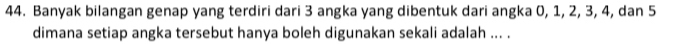 Banyak bilangan genap yang terdiri dari 3 angka yang dibentuk dari angka 0, 1, 2, 3, 4, dan 5
dimana setiap angka tersebut hanya boleh digunakan sekali adalah ... .