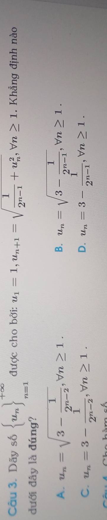 Dãy số  u_n ^+∈fty _n=1 được cho bởi: u_1=1, u_n+1=sqrt(frac 1)2^(n-1)+u_n^2, forall n≥ 1. Khẳng định nào
dưới đây là đúng?
A. u_n=sqrt(3-frac 1)2^(n-2), forall n≥ 1. u_n=sqrt(3-frac 1)2^(n-1), forall n≥ 1. 
B.
D.
C. u_n=3- 1/2^(n-2) , forall n≥ 1. u_n=3- 1/2^(n-1) , forall n≥ 1.