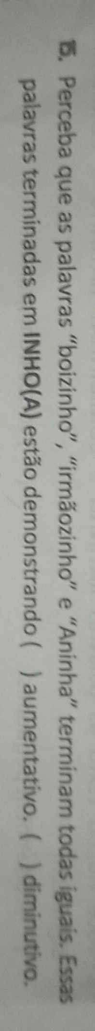 Perceba que as palavras “boizinho”, “irmãozinho” e “Aninha” terminam todas iguais. Essas 
palavras terminadas em INHO(A) estão demonstrando ( ) aumentativo. ( ) diminutivo.
