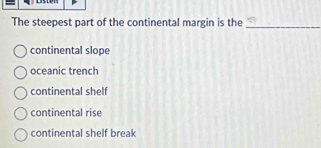 The steepest part of the continental margin is the_
continental slope
oceanic trench
continental shelf
continental rise
continental shelf break