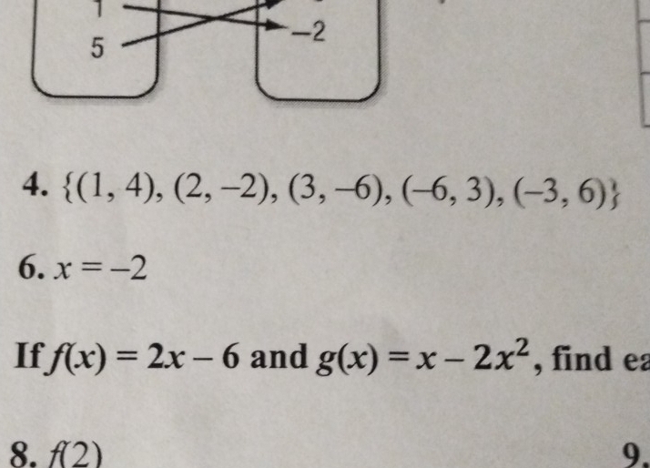 1 
5
-2
4.  (1,4),(2,-2),(3,-6),(-6,3),(-3,6)
6. x=-2
If f(x)=2x-6 and g(x)=x-2x^2 , find ea 
8. f(2) 9.