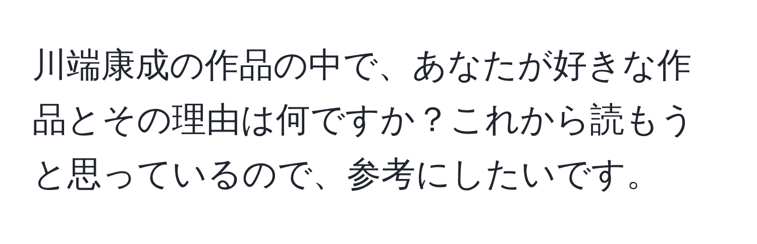 川端康成の作品の中で、あなたが好きな作品とその理由は何ですか？これから読もうと思っているので、参考にしたいです。