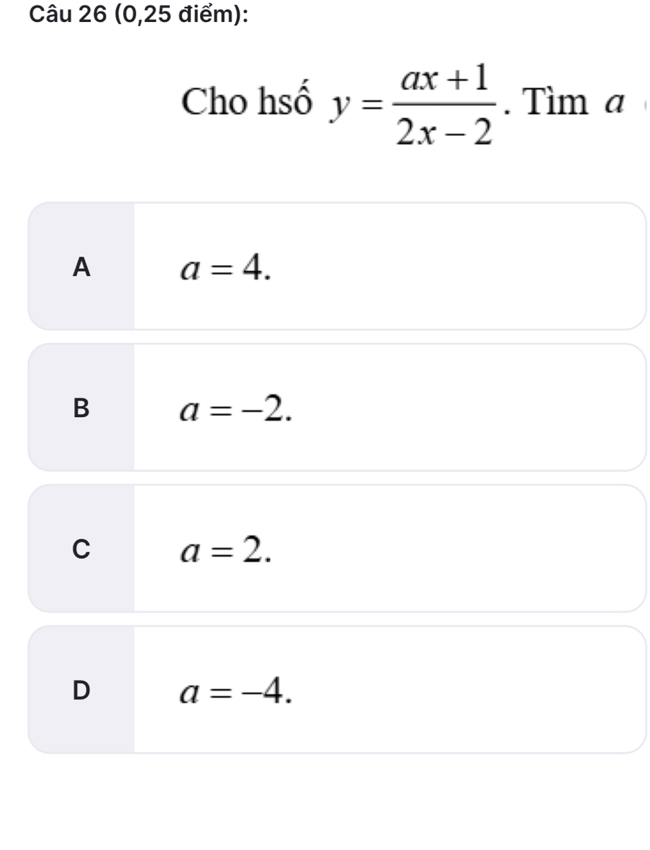 (0,25 điểm):
Cho hsố y= (ax+1)/2x-2 . Tìm a
A
a=4.
B
a=-2.
C
a=2.
D
a=-4.