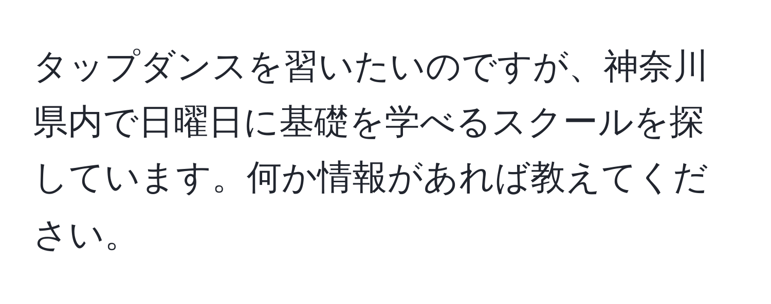 タップダンスを習いたいのですが、神奈川県内で日曜日に基礎を学べるスクールを探しています。何か情報があれば教えてください。