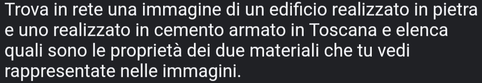 Trova in rete una immagine di un edificio realizzato in pietra 
e uno realizzato in cemento armato in Toscana e elenca 
quali sono le proprietà dei due materiali che tu vedi 
rappresentate nelle immagini.