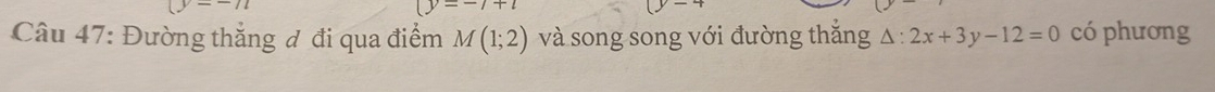 (y=-7+t
Câu 47: Đường thắng đ đi qua điểm M(1;2) và song song với đường thăng △ :2x+3y-12=0 có phương