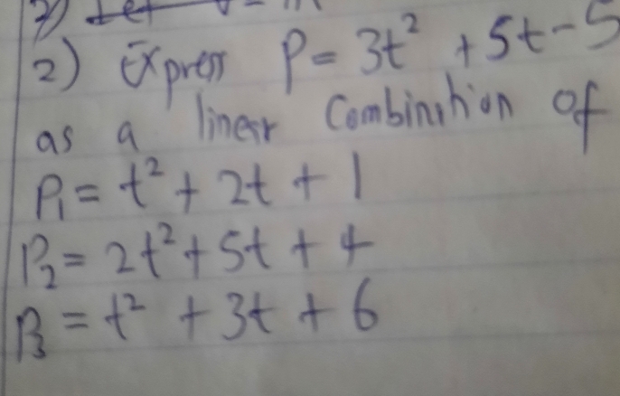 be 
2) expren P=3t^2+5t-5
as a liner combinhion of
p_1=t^2+2t+1
P_2=2t^2+5t+4
P_3=t^2+3t+6