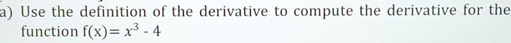 Use the definition of the derivative to compute the derivative for the 
function f(x)=x^3-4