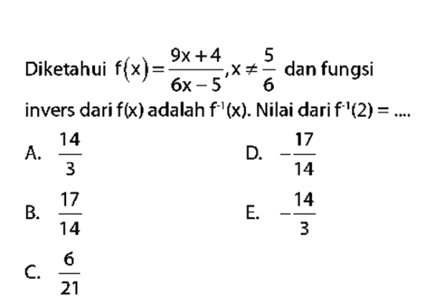 Diketahui f(x)= (9x+4)/6x-5 , x!=  5/6  dan fungsi
invers dari f(x) adalah f^(-1)(x). Nilai dari f^(-1)(2)=...
A.  14/3  - 17/14 
D.
B.  17/14  - 14/3 
E.
C.  6/21 