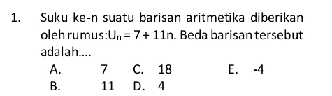 Suku ke-n suatu barisan aritmetika diberikan
oleh rumus: U_n=7+11n. Beda barisan tersebut
adalah....
A. 7 C. 18 E. -4
B. 11 D. 4