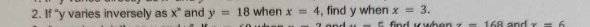 If "y varies inversely as x° and y=18 when x=4 , find y when x=3. 
_ E find wwhe x=160 and x-6