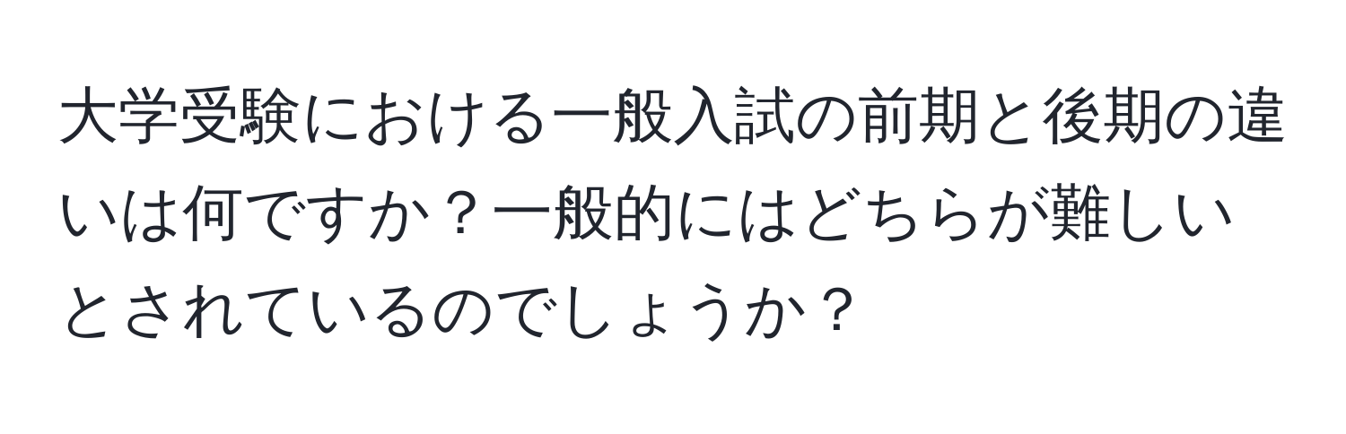 大学受験における一般入試の前期と後期の違いは何ですか？一般的にはどちらが難しいとされているのでしょうか？