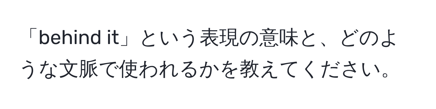 「behind it」という表現の意味と、どのような文脈で使われるかを教えてください。