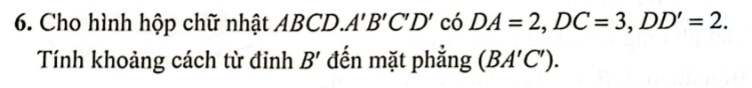 Cho hình hộp chữ nhật ABCD. A'B'C'D' có DA=2, DC=3, DD'=2. 
Tính khoảng cách từ đinh B' đến mặt phẳng (BA'C').