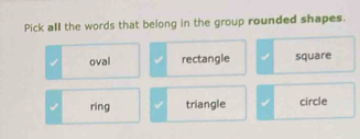 Pick all the words that belong in the group rounded shapes.
oval rectangle square
ring triangle circle