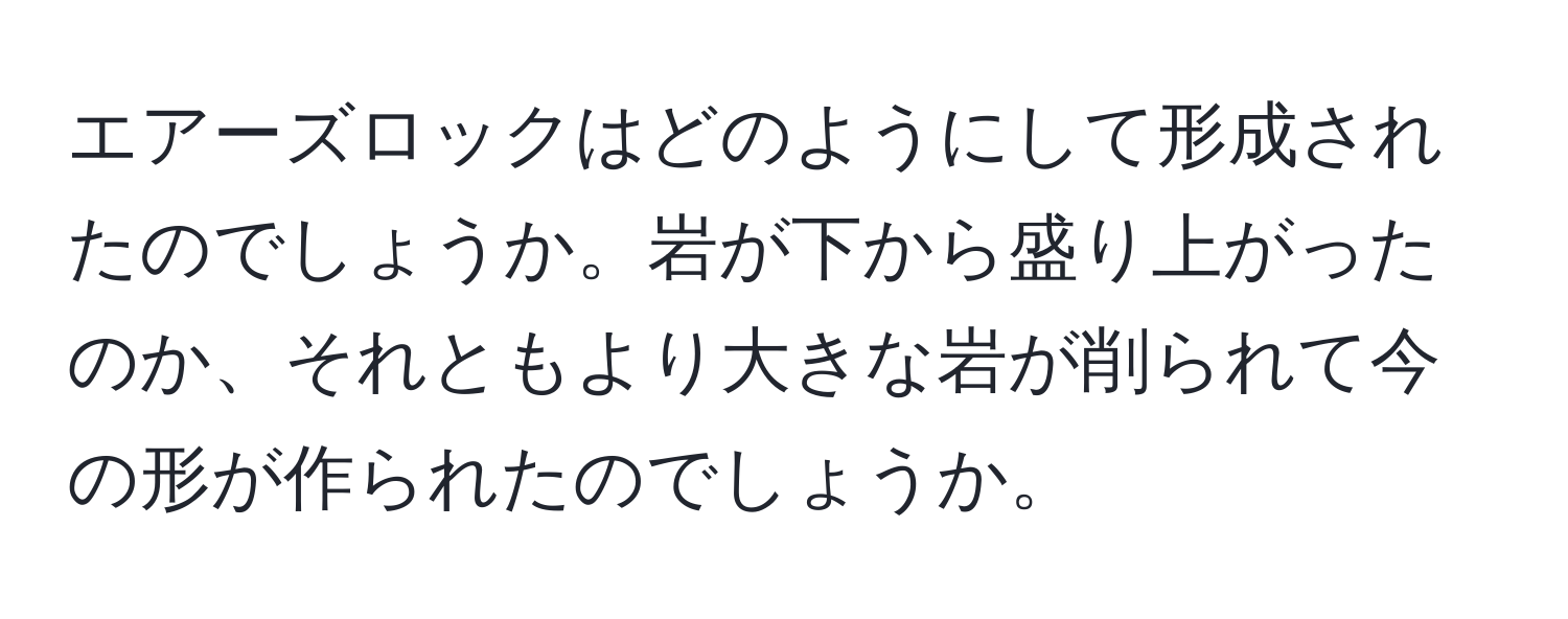 エアーズロックはどのようにして形成されたのでしょうか。岩が下から盛り上がったのか、それともより大きな岩が削られて今の形が作られたのでしょうか。