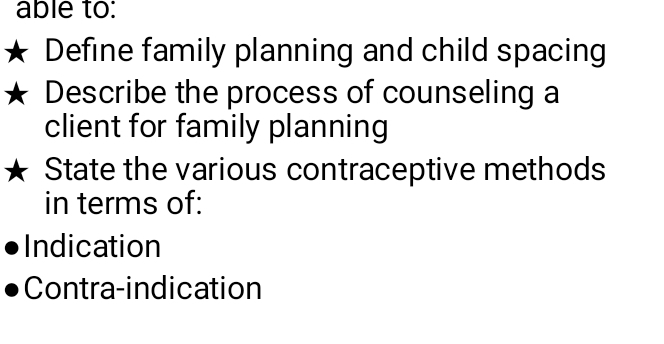 able to: 
Define family planning and child spacing 
Describe the process of counseling a 
client for family planning 
State the various contraceptive methods 
in terms of: 
Indication 
Contra-indication