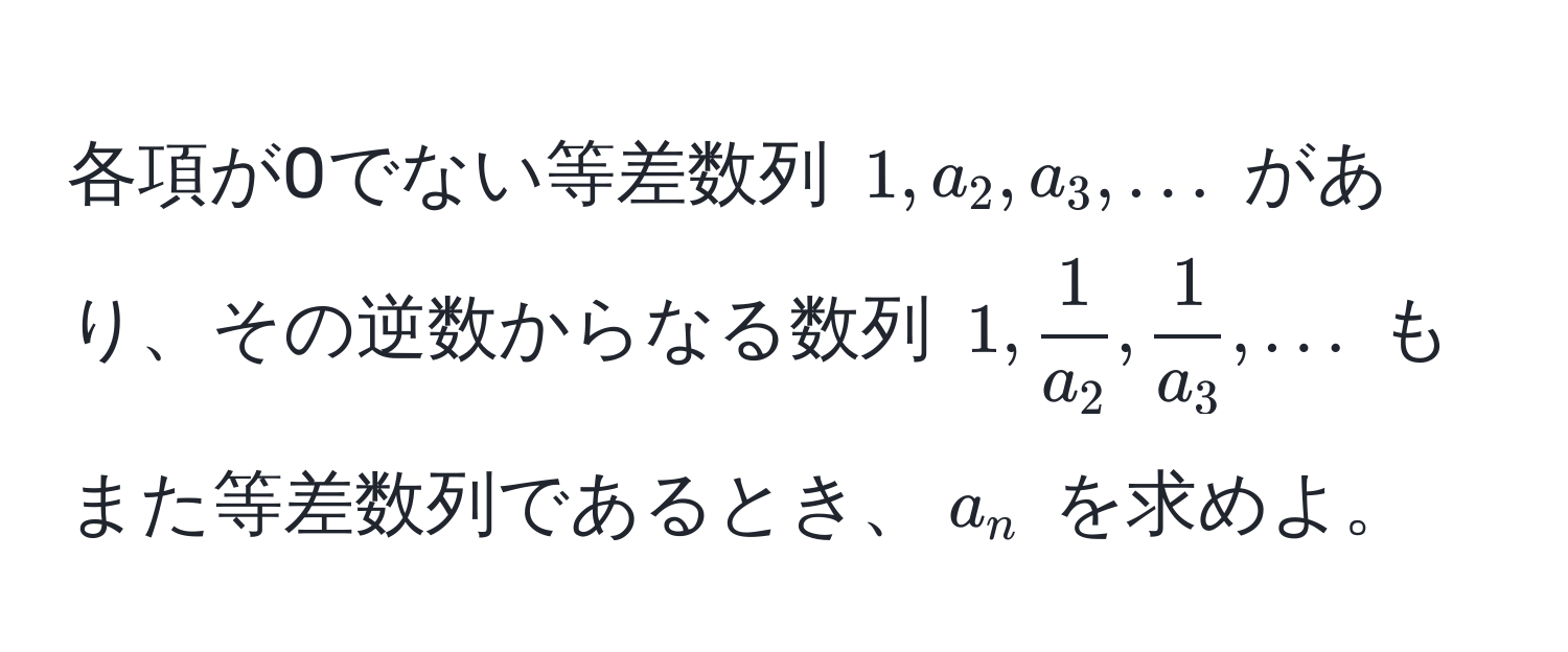 各項が0でない等差数列 $1, a_2, a_3, ...$ があり、その逆数からなる数列 $1,  1/a_2 ,  1/a_3 , ...$ もまた等差数列であるとき、$a_n$ を求めよ。