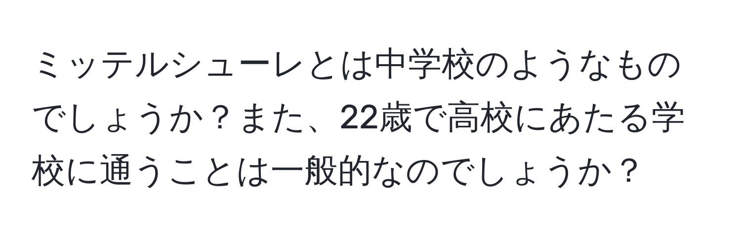 ミッテルシューレとは中学校のようなものでしょうか？また、22歳で高校にあたる学校に通うことは一般的なのでしょうか？