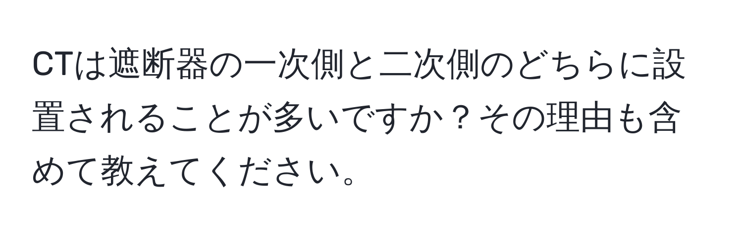 CTは遮断器の一次側と二次側のどちらに設置されることが多いですか？その理由も含めて教えてください。