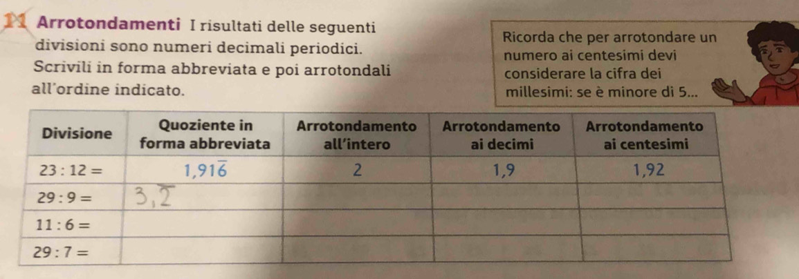 Arrotondamenti I risultati delle seguenti
Ricorda che per arrotondare un
divisioni sono numeri decimali periodici.
numero ai centesimi devi
Scrivili in forma abbreviata e poi arrotondali considerare la cifra dei
all’ordine indicato. millesimi: se è minore di 5...