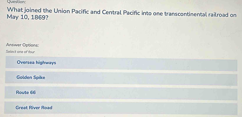 What joined the Union Pacific and Central Pacific into one transcontinental railroad on
May 10, 1869?
Answer Options:
Select one of four
Oversea highways
Golden Spike
Route 66
Great River Road