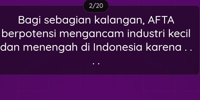 2/20 
Bagi sebagian kalangan, AFTA 
berpotensi mengancam industri kecil 
dan menengah di Indonesia karena . .