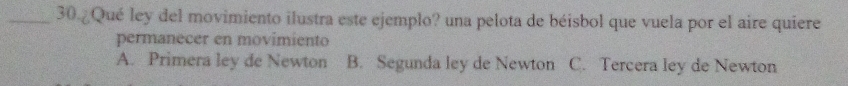 30.¿Qué ley del movimiento ilustra este ejemplo? una pelota de béisbol que vuela por el aire quiere
permanecer en movimiento
A. Primera ley de Newton B. Segunda ley de Newton C. Tercera ley de Newton