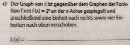 Der Graph von k ist gegenüber dem Graphen der Funk- 
tion f mit f(x)=2^x an der x -Achse gespiegelt und 
anschließend eine Einheit nach rechts sowie vier Ein- 
heiten nach oben verschoben.
k(x)= _