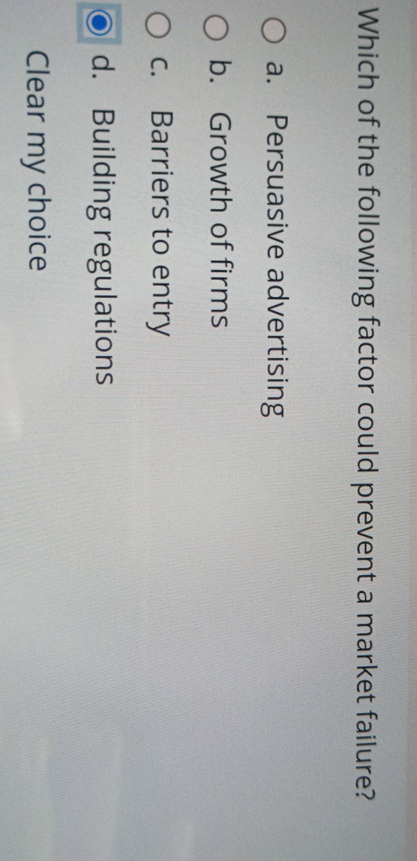 Which of the following factor could prevent a market failure?
a. Persuasive advertising
b. Growth of firms
c. Barriers to entry
d. Building regulations
Clear my choice