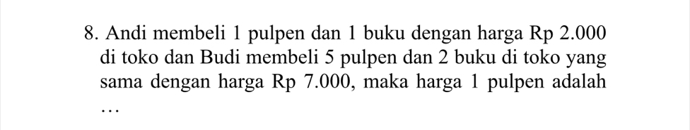 Andi membeli 1 pulpen dan 1 buku dengan harga Rp 2.000
di toko dan Budi membeli 5 pulpen dan 2 buku di toko yang 
sama dengan harga Rp 7.000, maka harga 1 pulpen adalah 
_…