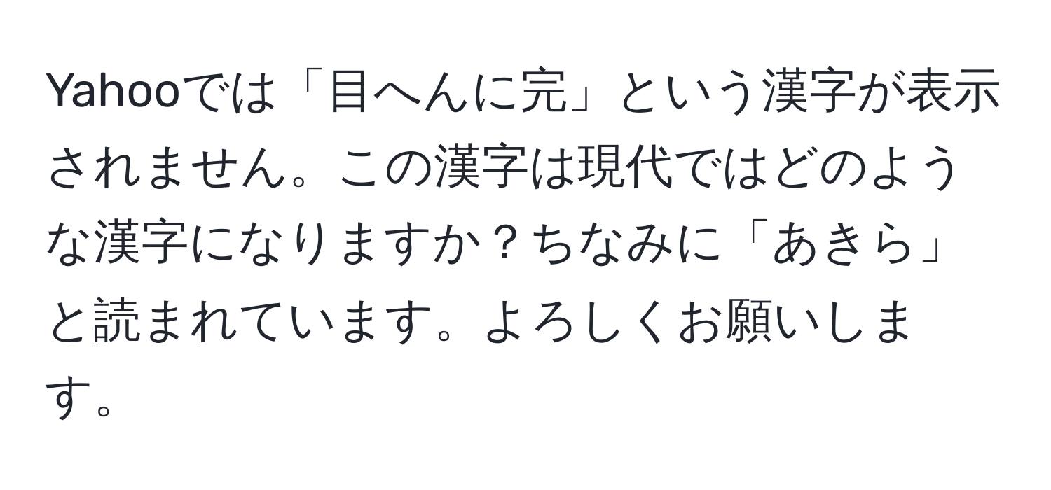 Yahooでは「目へんに完」という漢字が表示されません。この漢字は現代ではどのような漢字になりますか？ちなみに「あきら」と読まれています。よろしくお願いします。