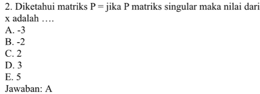 Diketahui matriks P= jika P matriks singular maka nilai dari
x adalah …
A. -3
B. -2
C. 2
D. 3
E. 5
Jawaban: A