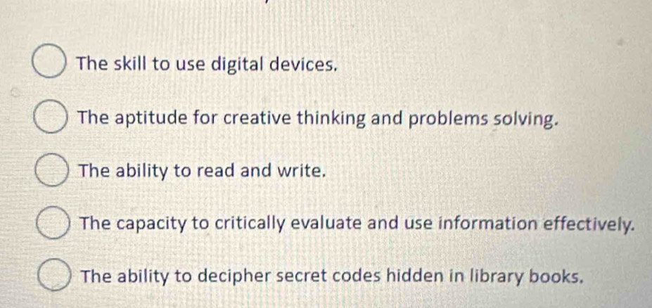 The skill to use digital devices,
The aptitude for creative thinking and problems solving.
The ability to read and write.
The capacity to critically evaluate and use information effectively.
The ability to decipher secret codes hidden in library books.