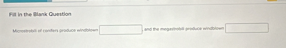 Fill in the Blank Question 
Microstrobili of conifers produce windblown , and the megastrobili produce windblown