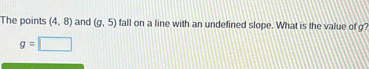 The points (4,8) and (g,5) fall on a line with an undefined slope. What is the value of g?
g=□