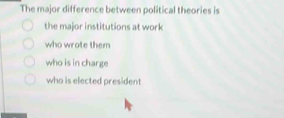 The major difference between political theories is
the major institutions at work
who wrote them
who is in charge
who is elected president