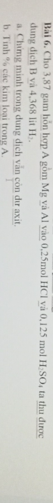 Cho 3,87 gam hỗn hợp A gồm Mg và Al vào 0, 25mol HCl yà 0,125 mol H_2SO 4 ta thu được 
đung dịch B và 4,368 lit H_2. 
a. Chứng minh trong dung dịch vẫn còn dư axit. 
b. Tính % các kim loại trong A.