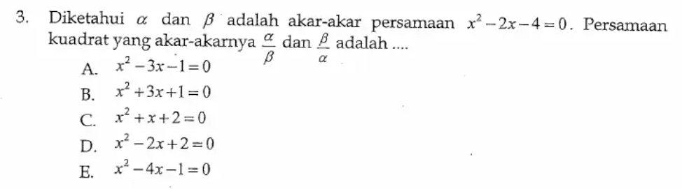 Diketahui α dan β adalah akar-akar persamaan x^2-2x-4=0. Persamaan
kuadrat yang akar-akarnya  alpha /beta   dan  beta /alpha   adalah ....
A. x^2-3x-1=0
B. x^2+3x+1=0
C. x^2+x+2=0
D. x^2-2x+2=0
E. x^2-4x-1=0