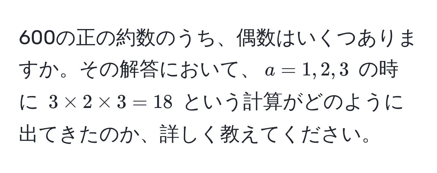 600の正の約数のうち、偶数はいくつありますか。その解答において、$a=1,2,3$ の時に $3 * 2 * 3 = 18$ という計算がどのように出てきたのか、詳しく教えてください。