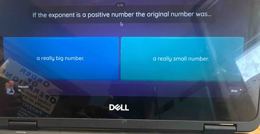 If the exponent is a positive number the original number was...
a really big number. a really small number.
a al w ai
ə n vlgmia
M3RA9
DeLL